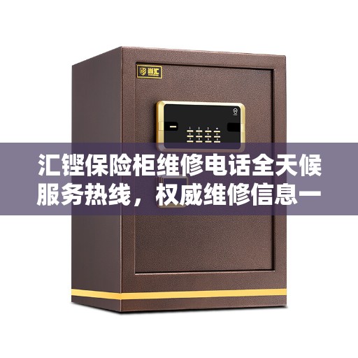 汇铿保险柜维修电话全天候服务热线，权威维修信息一览