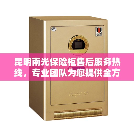 昆明南光保险柜售后服务热线，专业团队为您提供全方位服务保障