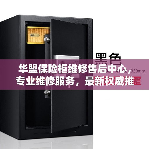 华盟保险柜维修售后中心，专业维修服务，最新权威推荐