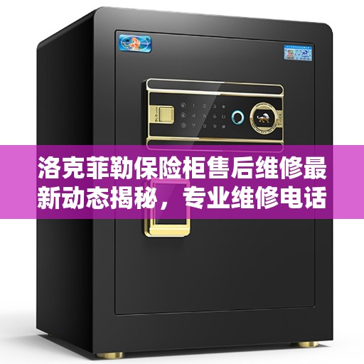 洛克菲勒保险柜售后维修最新动态揭秘，专业维修电话一览