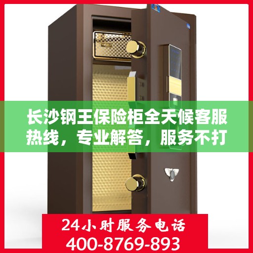 长沙钢王保险柜全天候客服热线，专业解答，服务不打烊