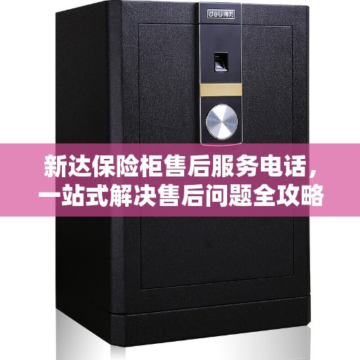 新达保险柜售后服务电话，一站式解决售后问题全攻略