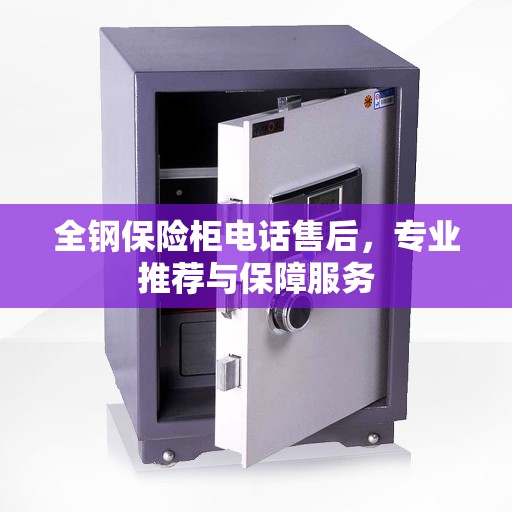全钢保险柜电话售后，专业推荐与保障服务
