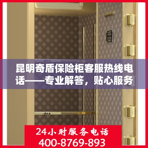 昆明奇盾保险柜客服热线电话——专业解答，贴心服务