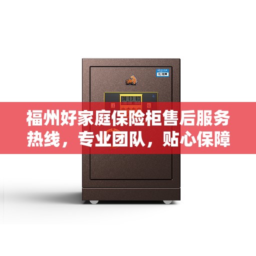 福州好家庭保险柜售后服务热线，专业团队，贴心保障您的安全需求