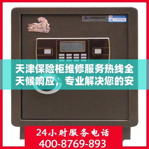 天津保险柜维修服务热线全天候响应，专业解决您的安全存储问题