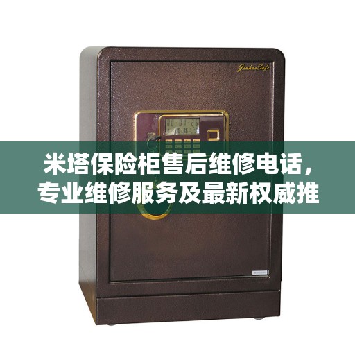 米塔保险柜售后维修电话，专业维修服务及最新权威推荐热线
