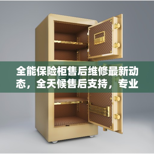 全能保险柜售后维修最新动态，全天候售后支持，专业维修团队全天候为您服务
