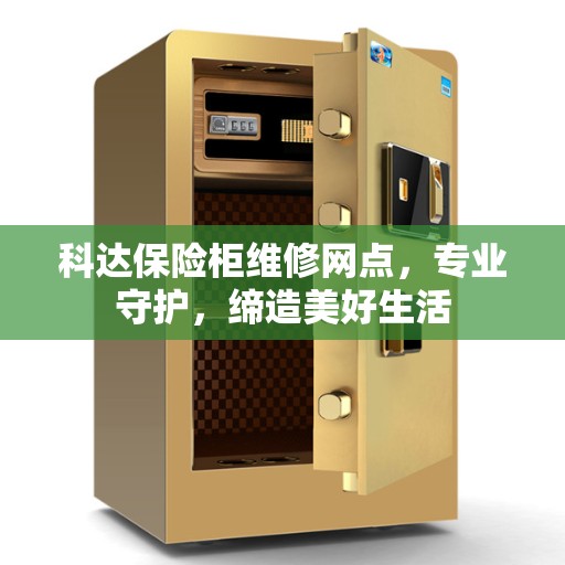 科达保险柜维修网点，专业守护，缔造美好生活