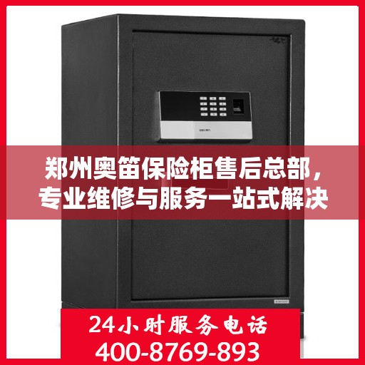 郑州奥笛保险柜售后总部，专业维修与服务一站式解决方案