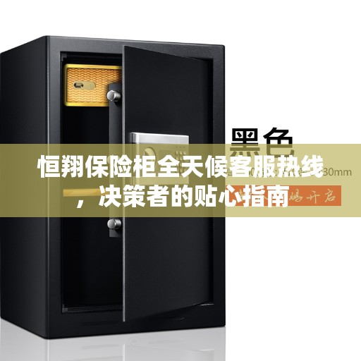 恒翔保险柜全天候客服热线，决策者的贴心指南