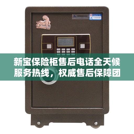 新宝保险柜售后电话全天候服务热线，权威售后保障团队全天候为您服务