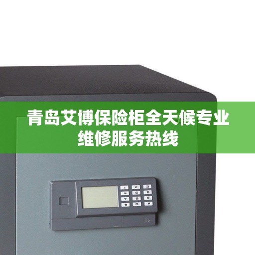 青岛艾博保险柜全天候专业维修服务热线