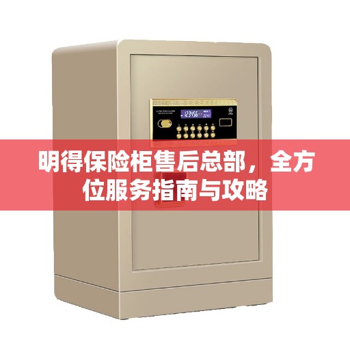 明得保险柜售后总部，全方位服务指南与攻略