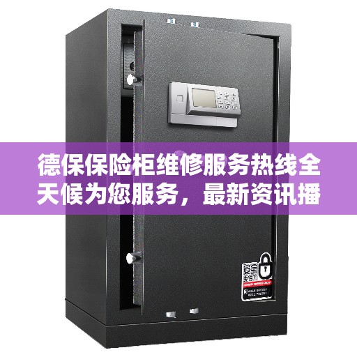 德保保险柜维修服务热线全天候为您服务，最新资讯播报