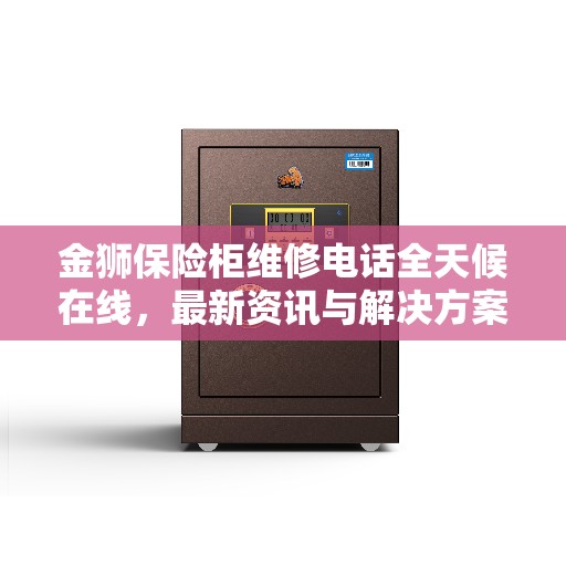 金狮保险柜维修电话全天候在线，最新资讯与解决方案