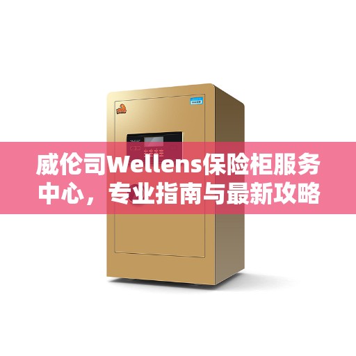 威伦司Wellens保险柜服务中心，专业指南与最新攻略全解析