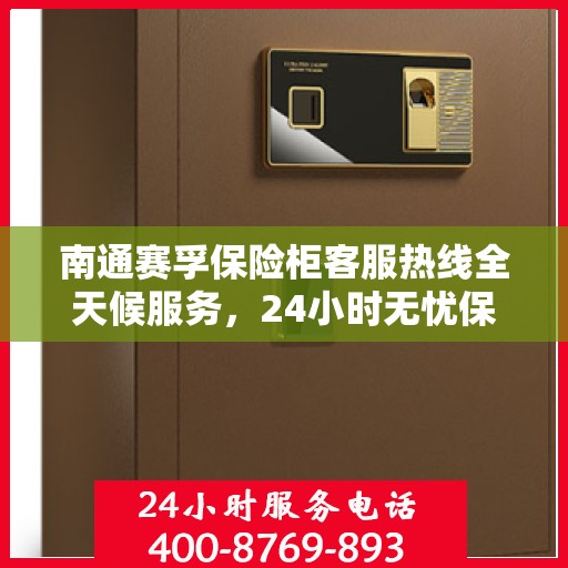 南通赛孚保险柜客服热线全天候服务，24小时无忧保障