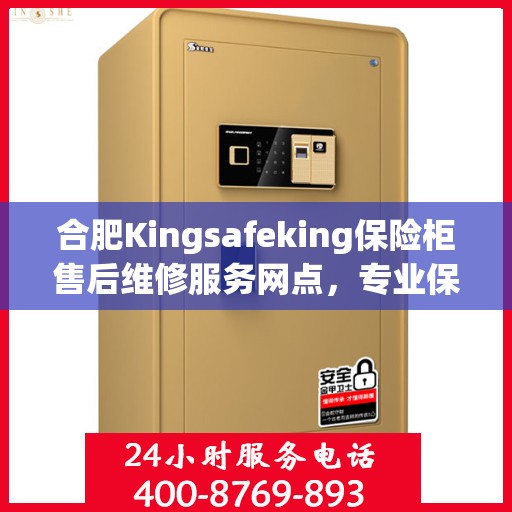 合肥Kingsafeking保险柜售后维修服务网点，专业保障您的安全锁事无忧