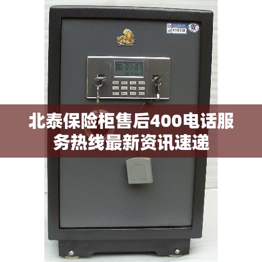 北泰保险柜售后400电话服务热线最新资讯速递 北泰保险柜售后400电话服务热线最新资讯速递