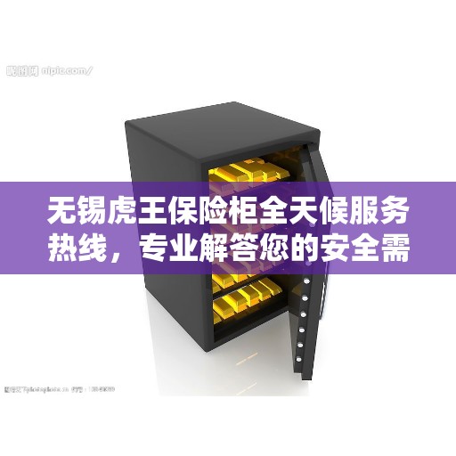 无锡虎王保险柜全天候服务热线，专业解答您的安全需求