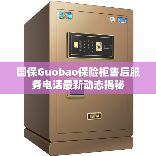国保Guobao保险柜售后服务电话最新动态揭秘 国保Guobao保险柜售后服务电话最新动态揭秘