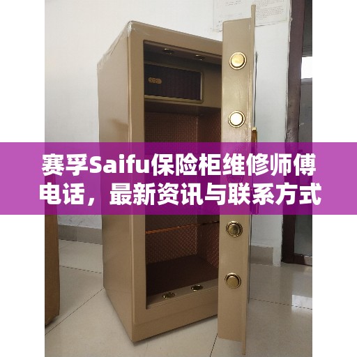 赛孚Saifu保险柜维修师傅电话，最新资讯与联系方式汇总