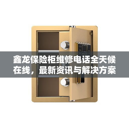鑫龙保险柜维修电话全天候在线，最新资讯与解决方案