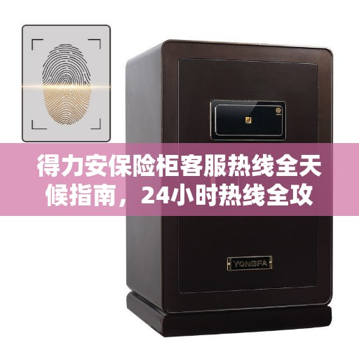 得力安保险柜客服热线全天候指南，24小时热线全攻略