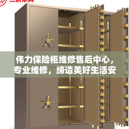 伟力保险柜维修售后中心，专业维修，缔造美好生活安全守护者