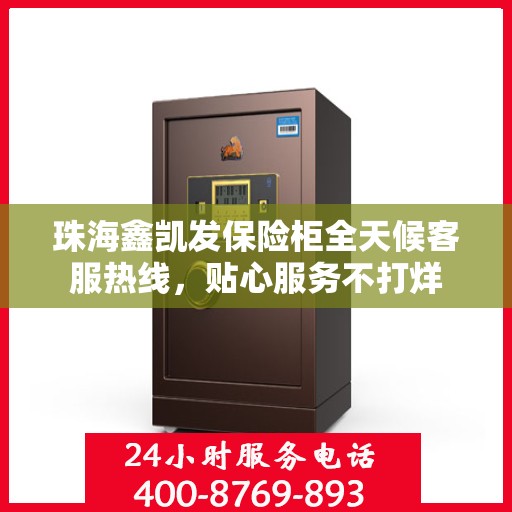 珠海鑫凯发保险柜全天候客服热线，贴心服务不打烊