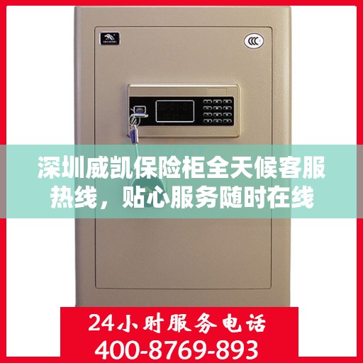 深圳威凯保险柜全天候客服热线，贴心服务随时在线