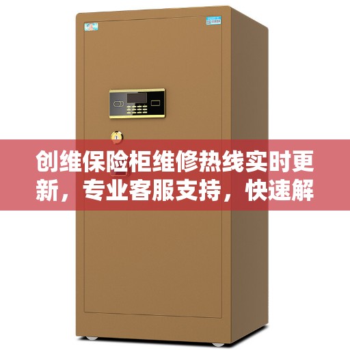 创维保险柜维修热线实时更新，专业客服支持，快速解决您的维修需求