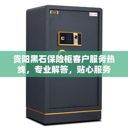 贵阳黑石保险柜客户服务热线，专业解答，贴心服务