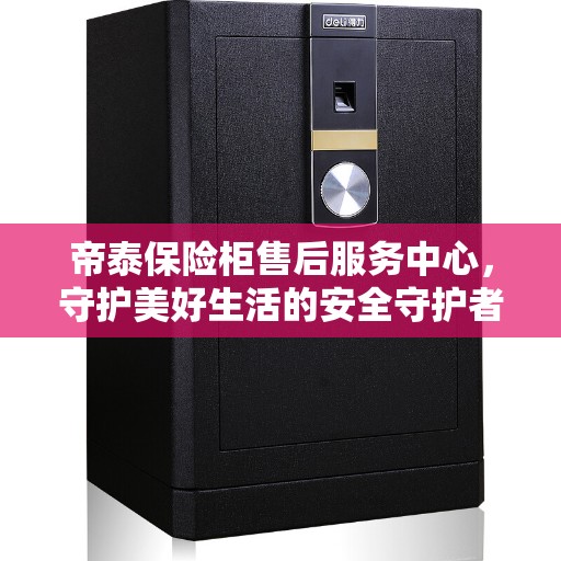 帝泰保险柜售后服务中心，守护美好生活的安全守护者