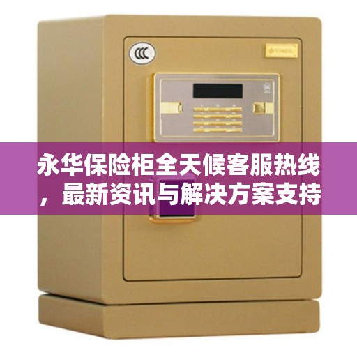 永华保险柜全天候客服热线，最新资讯与解决方案支持