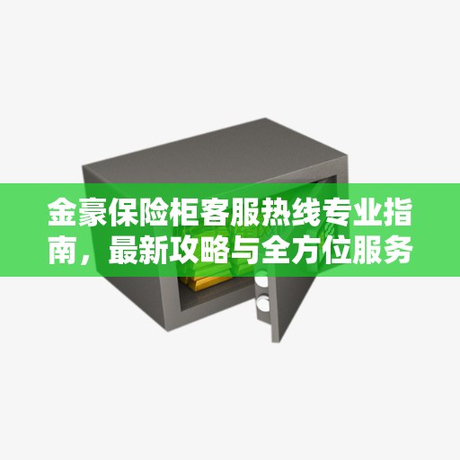 金豪保险柜客服热线专业指南，最新攻略与全方位服务支持