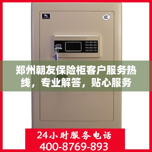 郑州朝友保险柜客户服务热线，专业解答，贴心服务