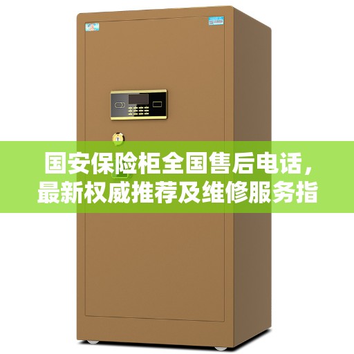 国安保险柜全国售后电话，最新权威推荐及维修服务指南