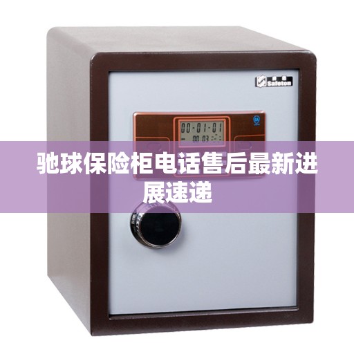 驰球保险柜电话售后最新进展速递