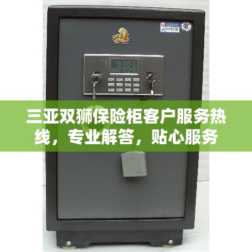 三亚双狮保险柜客户服务热线，专业解答，贴心服务