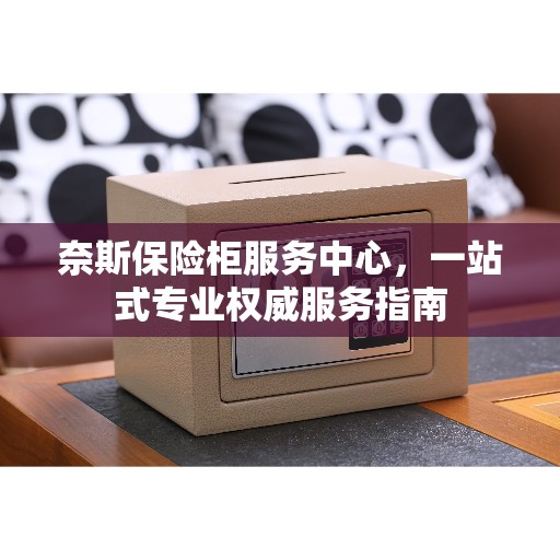 奈斯保险柜服务中心，一站式专业权威服务指南