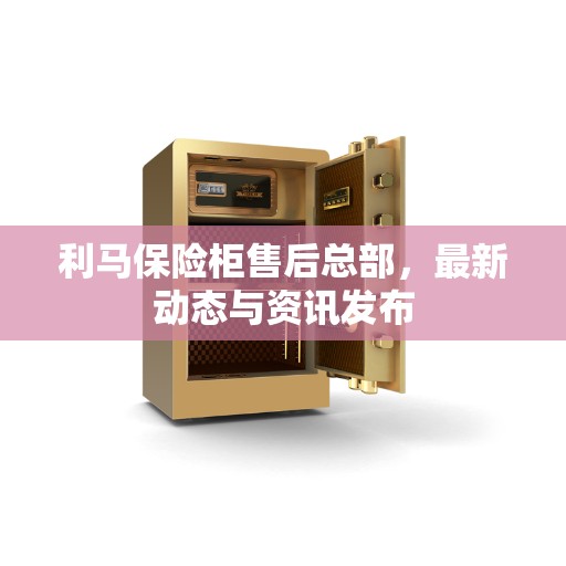 利马保险柜售后总部，最新动态与资讯发布