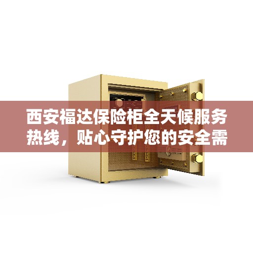 西安福达保险柜全天候服务热线，贴心守护您的安全需求