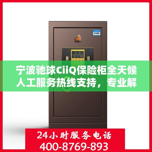 宁波驰球CiiQ保险柜全天候人工服务热线支持，专业解答您的疑问。
