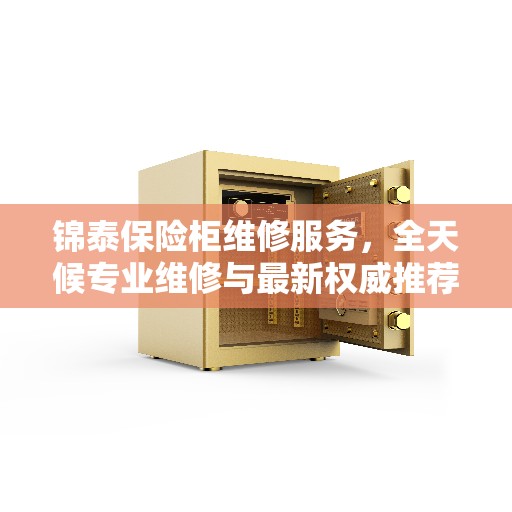 锦泰保险柜维修服务，全天候专业维修与最新权威推荐电话