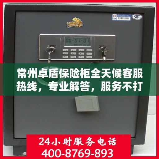 常州卓盾保险柜全天候客服热线，专业解答，服务不打烊