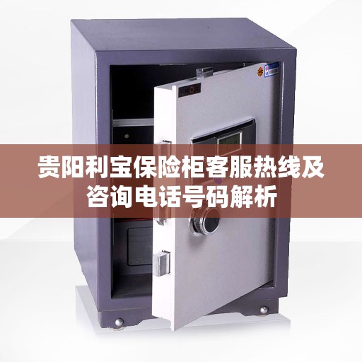 贵阳利宝保险柜客服热线及咨询电话号码解析