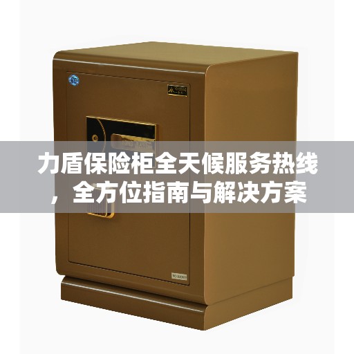 力盾保险柜全天候服务热线，全方位指南与解决方案