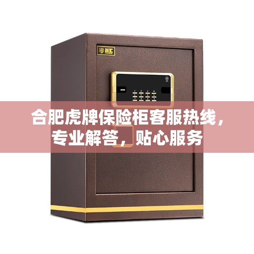 合肥虎牌保险柜客服热线，专业解答，贴心服务